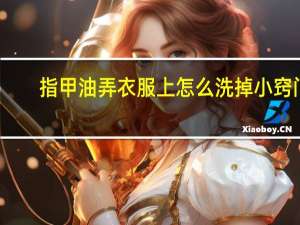 指甲油弄衣服上怎么洗掉小窍门