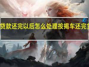 按揭车贷款还完以后怎么处理 按揭车还完贷款后怎么办
