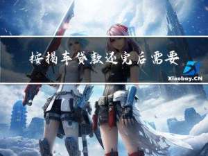 按揭车贷款还完后需要什么手续（可以介绍一下吗）