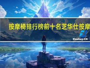 按摩椅排行榜前十名芝华仕按摩椅（什么牌子的按摩椅好）