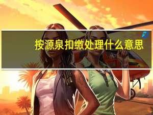 按源泉扣缴处理什么意思（源泉扣缴是什么意思）
