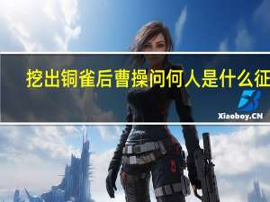 挖出铜雀后曹操问何人是什么征兆