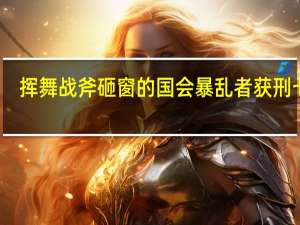 挥舞战斧砸窗的国会暴乱者获刑七年