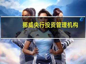 挪威央行投资管理机构：因运营考虑正关闭上海代表处不影响在华投资策略