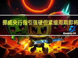 挪威央行指引强硬 但紧缩周期即将结束