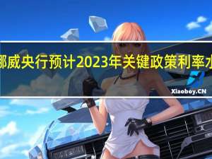 挪威央行预计2023年关键政策利率水平为3.5%6月预测为3.5%