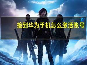 捡到华为手机怎么激活账号（捡到华为手机怎么激活）