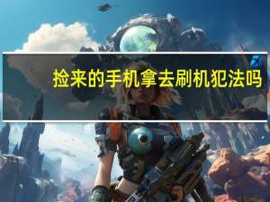 捡来的手机拿去刷机犯法吗