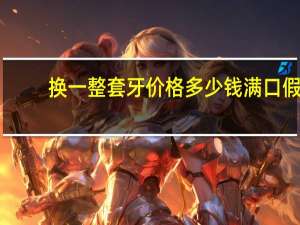 换一整套牙价格多少钱 满口假牙的价格是多少