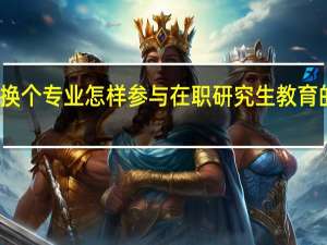 换个专业怎样参与在职研究生教育的报考