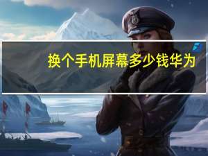 换个手机屏幕多少钱华为（换个手机屏幕多少钱）