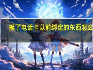 换了电话卡以前绑定的东西怎么办（换电话卡了绑定的各种信息怎么办）