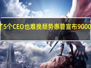 换了5个CEO也难挽颓势 惠普宣布9000人大裁员