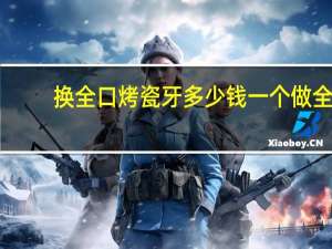 换全口烤瓷牙多少钱一个 做全口烤瓷牙需要多少钱