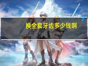 换全套牙齿多少钱啊，换全套牙齿多少钱啊一颗