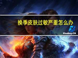 换季皮肤过敏严重怎么办（换季皮肤过敏怎么办）