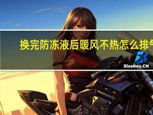 换完防冻液后暖风不热怎么排气