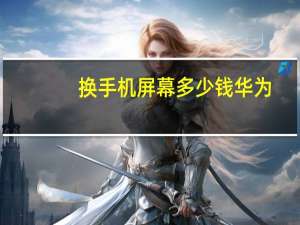 换手机屏幕多少钱华为（换手机屏幕多少钱）
