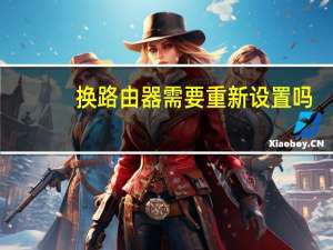 换路由器需要重新设置吗