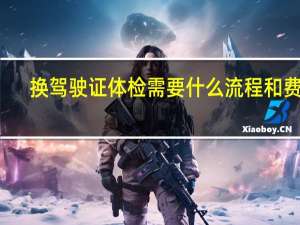 换驾驶证体检需要什么流程和费用