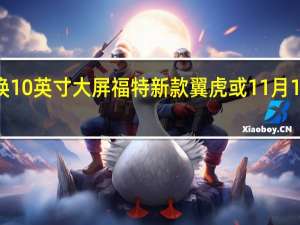 换10英寸大屏 福特新款翼虎或11月1日上市