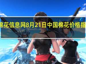 据中国棉花信息网8月21日中国棉花价格指数（CC Index）至18011元/吨较上个交易日下调1元/吨