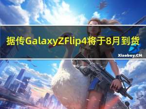 据传 Galaxy Z Flip4 将于 8 月到货