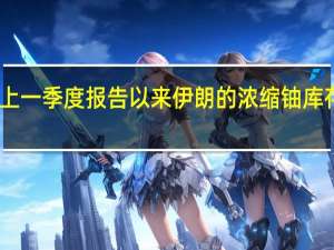 据国际原子能机构报告自上一季度报告以来伊朗的浓缩铀库存估计减少了949公斤降至3795.5公斤