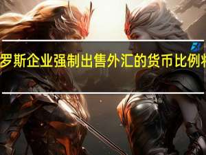 据媒体报道俄罗斯企业强制出售外汇的货币比例将由俄罗斯政府决定