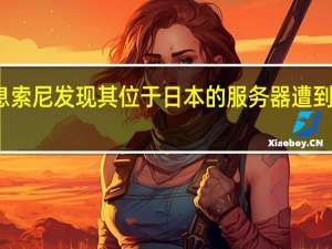 据市场消息索尼发现其位于日本的服务器遭到未经授权的访问