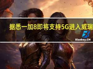 据悉 一加8即将支持5G进入威瑞森