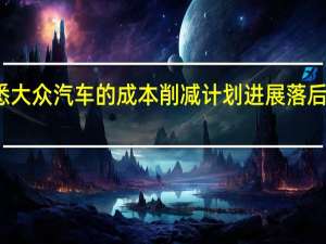 据悉大众汽车的成本削减计划进展落后于原计划