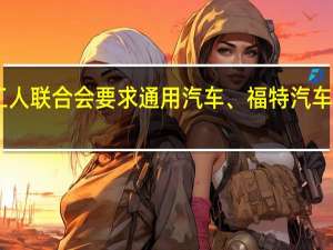 据悉美国汽车工人联合会（UAW）要求通用汽车、福特汽车和斯泰兰蒂斯提薪25%