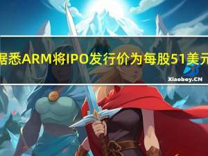 据悉ARM将IPO发行价为每股51美元