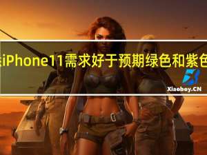 据悉 iPhone11需求好于预期 绿色和紫色引领潮流