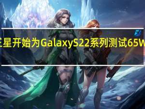 据报道三星开始为GalaxyS22系列测试65W快速充电技术