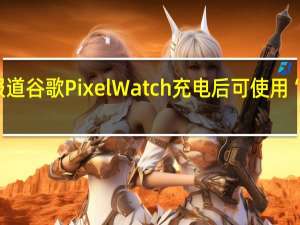 据报道谷歌PixelWatch充电后可使用“长达一天