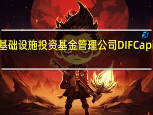 据报道CVC将收购基础设施投资基金管理公司DIF Capital Partners的多数股权