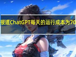 据报道ChatGPT每天的运行成本为700万美元