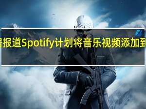 据报道Spotify计划将音乐视频添加到其平台