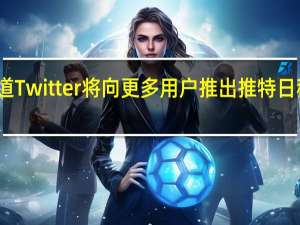 据报道Twitter将向更多用户推出推特日程安排功能