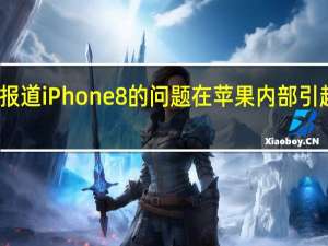 据报道iPhone8的问题在苹果内部引起了恐慌
