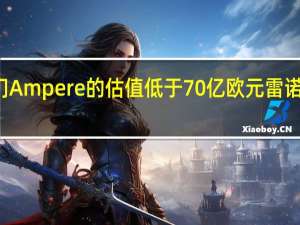 据消息人士称如果雷诺电动车部门Ampere的估值低于70亿欧元雷诺不太可能进行Ampere的首次公开募股（IPO）