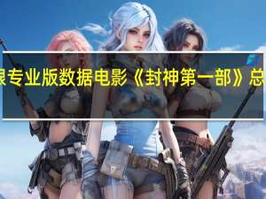 据猫眼专业版数据电影《封神第一部》总票房破24亿