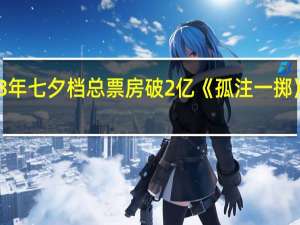 据猫眼专业版数据8月22日16时13分2023年七夕档（8月22日）总票房破2亿《孤注一掷》《学爸》《念念相忘》分列七夕档票房前三位