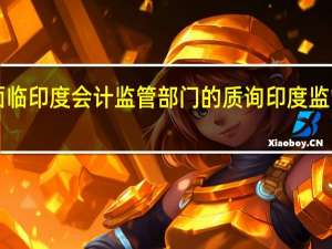 据知情人士透露安永因阿达尼的财务审计问题而面临印度会计监管部门的质询印度监管部门关注安永自2014年以来对阿达尼的某些审计服务