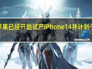据称苹果已经开始试产iPhone14并计划于8月份量产