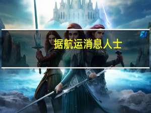 据航运消息人士：以色列阿什克伦港口和石油终端在冲突后已经关闭