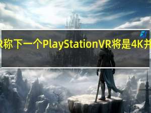 据UploadVR称下一个PlayStationVR将是4K并具有眼动追踪功能