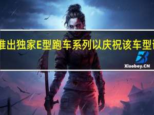 捷豹推出独家E型跑车系列 以庆祝该车型诞生60周年